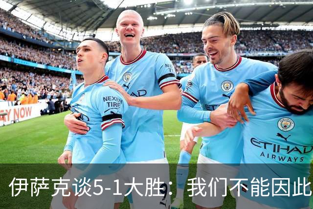 伊萨克谈5-1大胜：我们不能因此飘飘然，接下来的对手更强